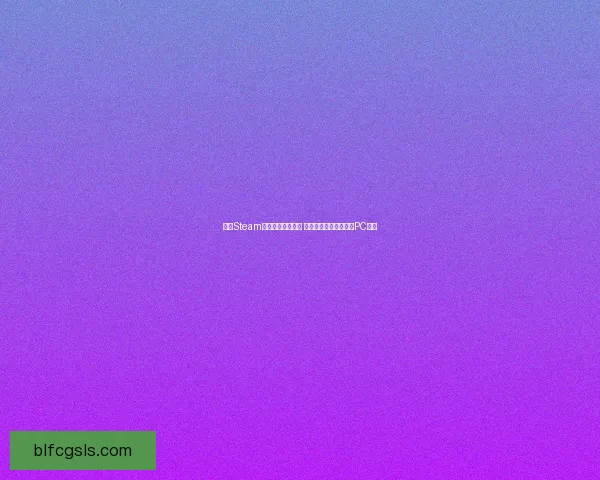 手机Steam客户端下载全攻略 如何轻松在手机上畅玩PC游戏